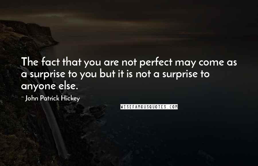 John Patrick Hickey Quotes: The fact that you are not perfect may come as a surprise to you but it is not a surprise to anyone else.