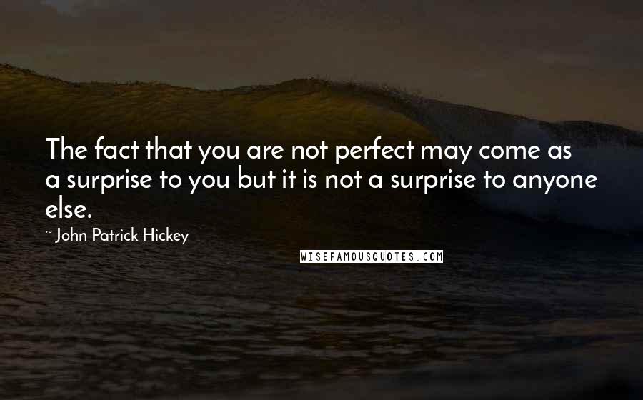 John Patrick Hickey Quotes: The fact that you are not perfect may come as a surprise to you but it is not a surprise to anyone else.