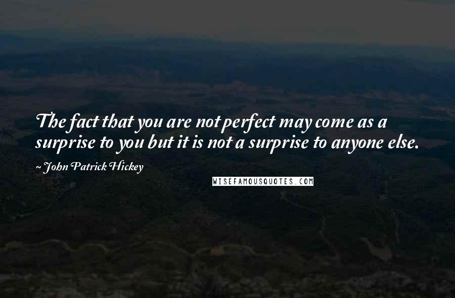 John Patrick Hickey Quotes: The fact that you are not perfect may come as a surprise to you but it is not a surprise to anyone else.