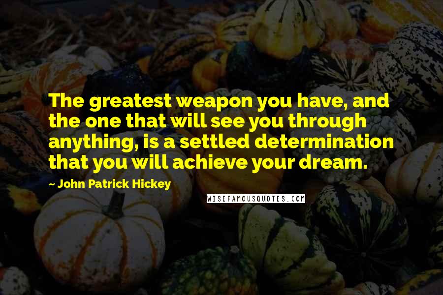 John Patrick Hickey Quotes: The greatest weapon you have, and the one that will see you through anything, is a settled determination that you will achieve your dream.