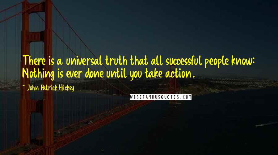 John Patrick Hickey Quotes: There is a universal truth that all successful people know: Nothing is ever done until you take action.