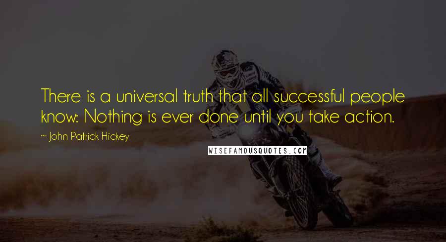 John Patrick Hickey Quotes: There is a universal truth that all successful people know: Nothing is ever done until you take action.