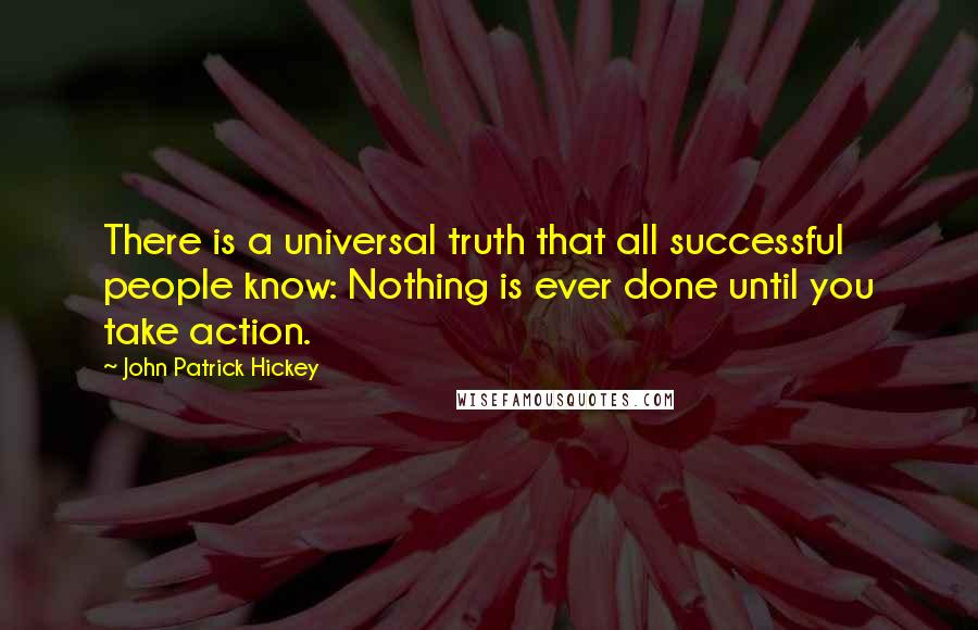 John Patrick Hickey Quotes: There is a universal truth that all successful people know: Nothing is ever done until you take action.