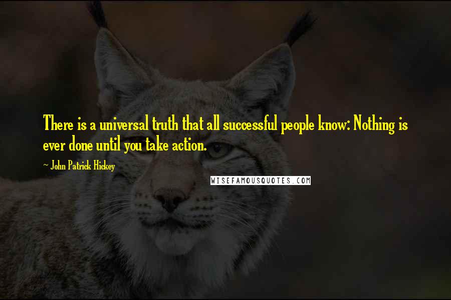 John Patrick Hickey Quotes: There is a universal truth that all successful people know: Nothing is ever done until you take action.