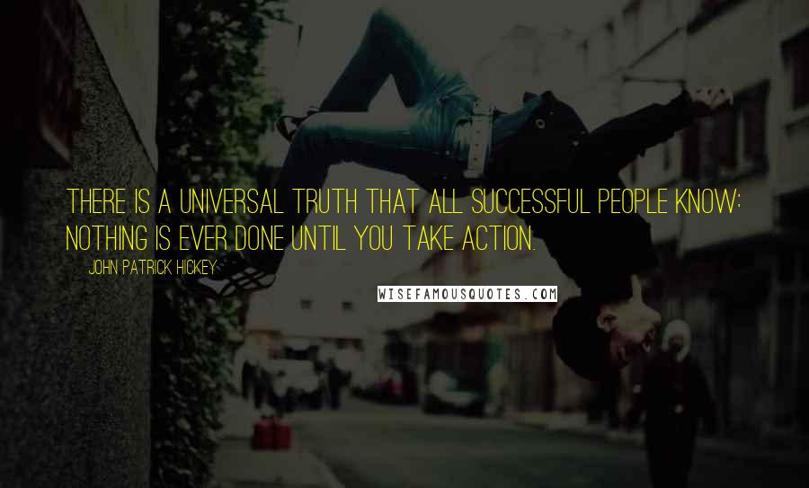 John Patrick Hickey Quotes: There is a universal truth that all successful people know: Nothing is ever done until you take action.