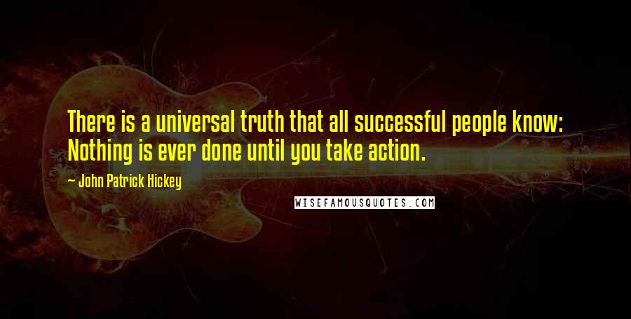 John Patrick Hickey Quotes: There is a universal truth that all successful people know: Nothing is ever done until you take action.