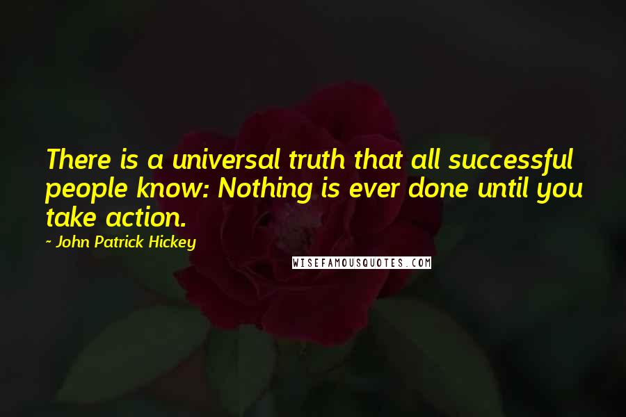 John Patrick Hickey Quotes: There is a universal truth that all successful people know: Nothing is ever done until you take action.