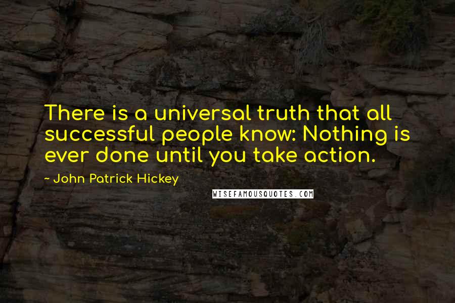 John Patrick Hickey Quotes: There is a universal truth that all successful people know: Nothing is ever done until you take action.