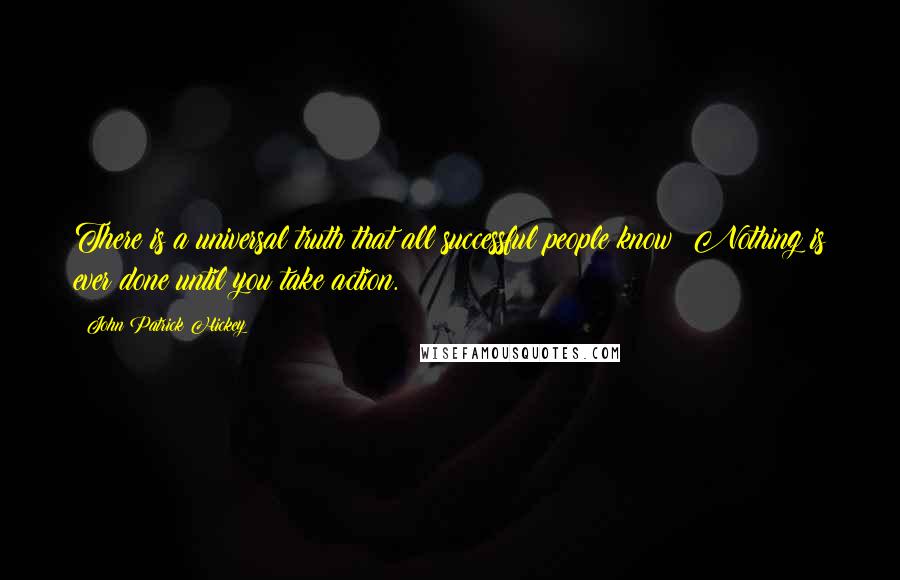 John Patrick Hickey Quotes: There is a universal truth that all successful people know: Nothing is ever done until you take action.