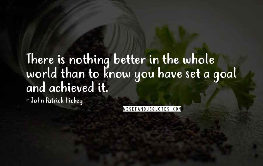 John Patrick Hickey Quotes: There is nothing better in the whole world than to know you have set a goal and achieved it.