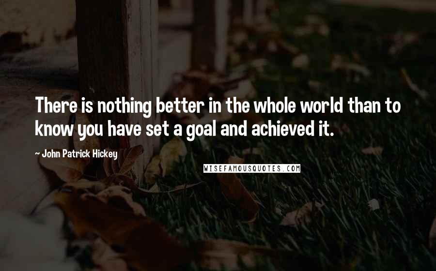 John Patrick Hickey Quotes: There is nothing better in the whole world than to know you have set a goal and achieved it.