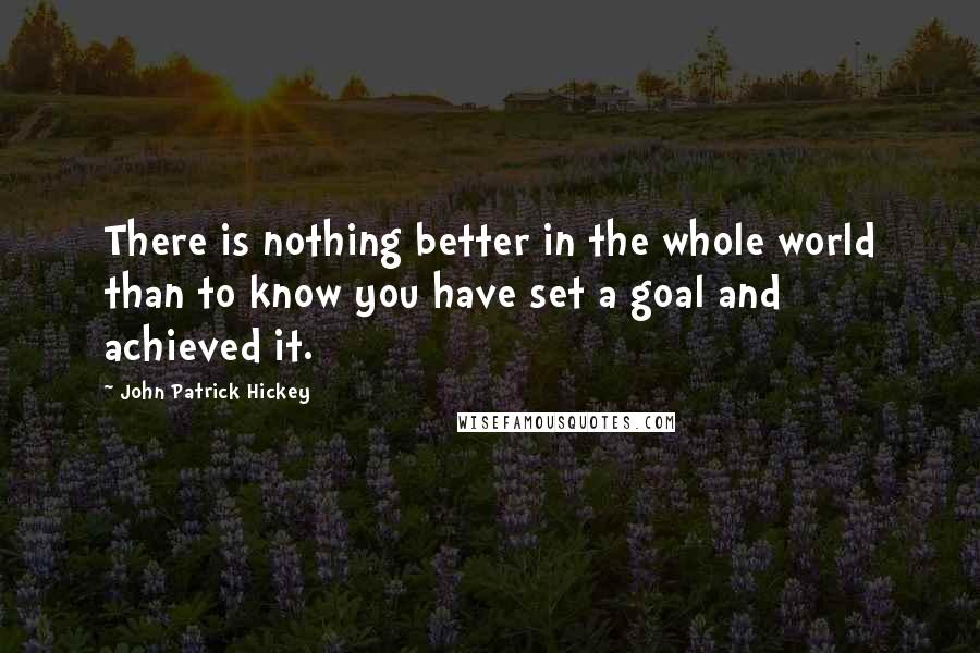 John Patrick Hickey Quotes: There is nothing better in the whole world than to know you have set a goal and achieved it.