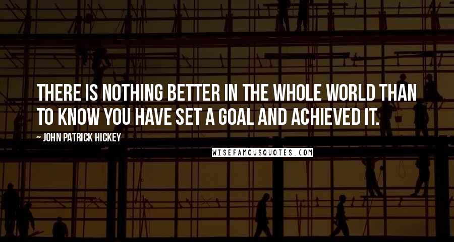 John Patrick Hickey Quotes: There is nothing better in the whole world than to know you have set a goal and achieved it.