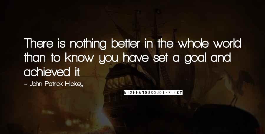 John Patrick Hickey Quotes: There is nothing better in the whole world than to know you have set a goal and achieved it.