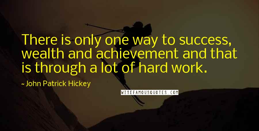 John Patrick Hickey Quotes: There is only one way to success, wealth and achievement and that is through a lot of hard work.