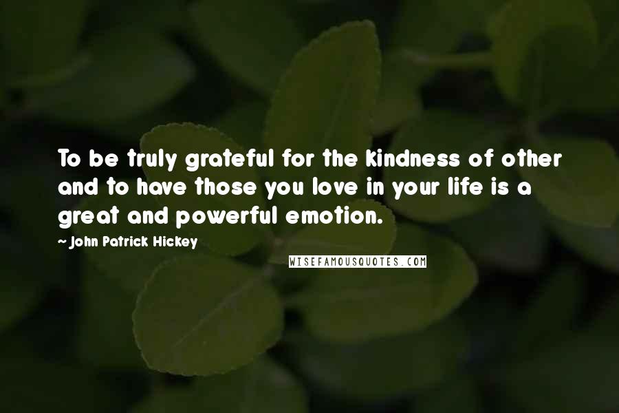 John Patrick Hickey Quotes: To be truly grateful for the kindness of other and to have those you love in your life is a great and powerful emotion.