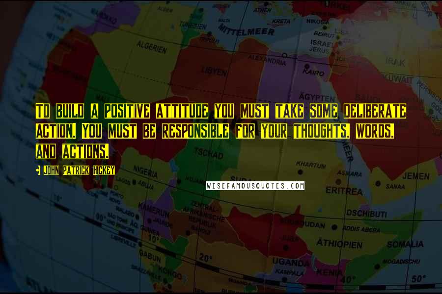 John Patrick Hickey Quotes: To build a positive attitude you must take some deliberate action. You must be responsible for your thoughts, words, and actions.