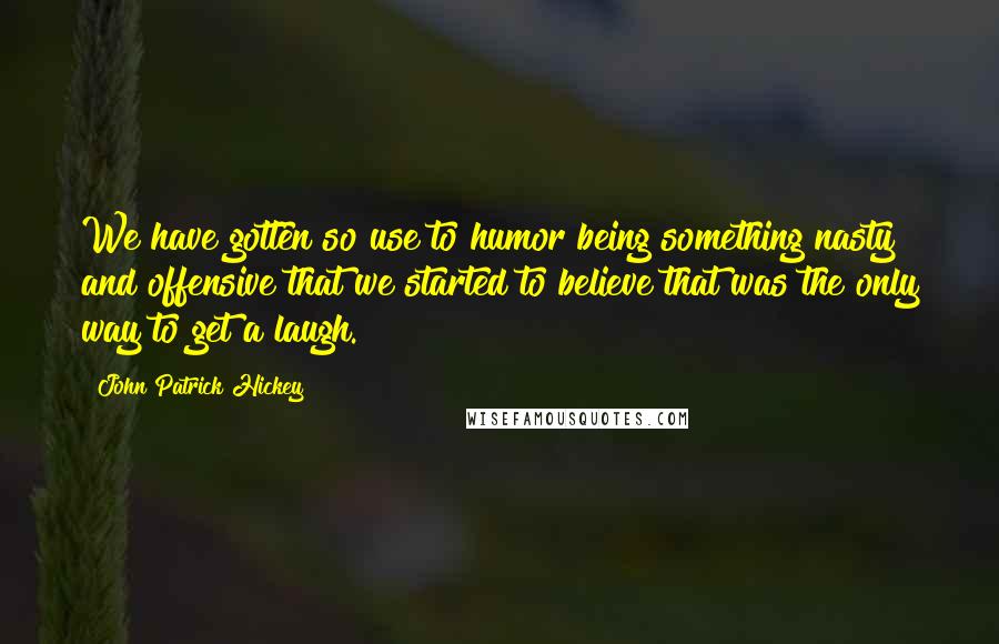 John Patrick Hickey Quotes: We have gotten so use to humor being something nasty and offensive that we started to believe that was the only way to get a laugh.