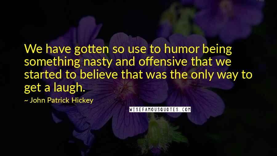 John Patrick Hickey Quotes: We have gotten so use to humor being something nasty and offensive that we started to believe that was the only way to get a laugh.