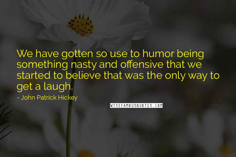 John Patrick Hickey Quotes: We have gotten so use to humor being something nasty and offensive that we started to believe that was the only way to get a laugh.