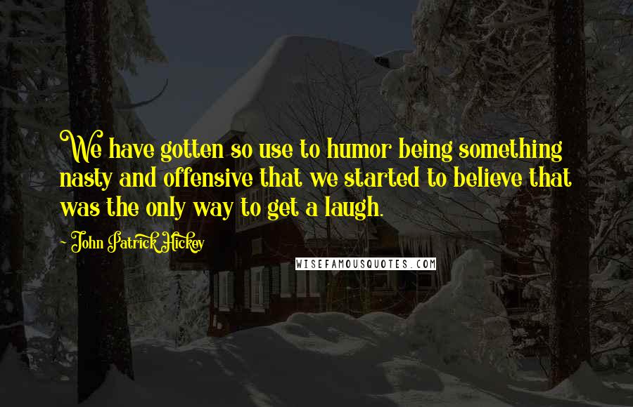 John Patrick Hickey Quotes: We have gotten so use to humor being something nasty and offensive that we started to believe that was the only way to get a laugh.