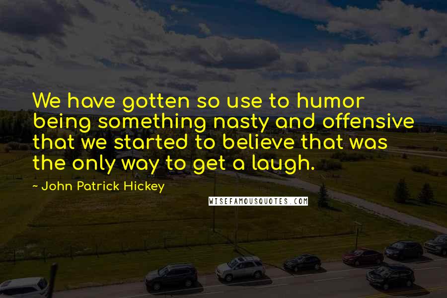 John Patrick Hickey Quotes: We have gotten so use to humor being something nasty and offensive that we started to believe that was the only way to get a laugh.