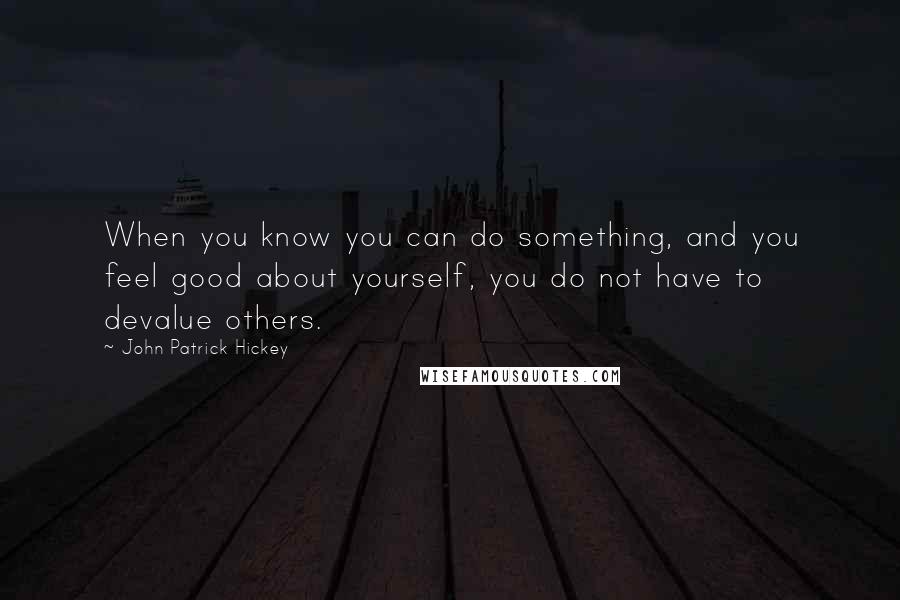 John Patrick Hickey Quotes: When you know you can do something, and you feel good about yourself, you do not have to devalue others.