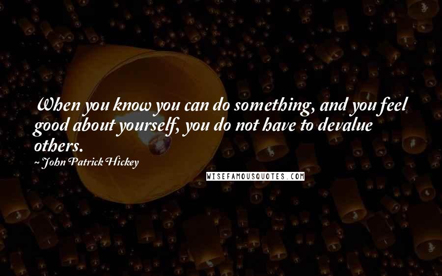 John Patrick Hickey Quotes: When you know you can do something, and you feel good about yourself, you do not have to devalue others.