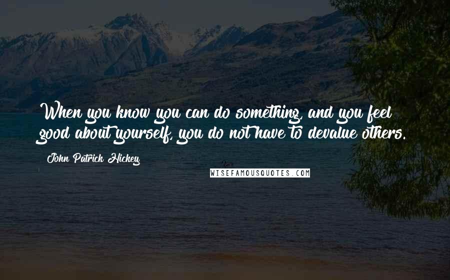 John Patrick Hickey Quotes: When you know you can do something, and you feel good about yourself, you do not have to devalue others.