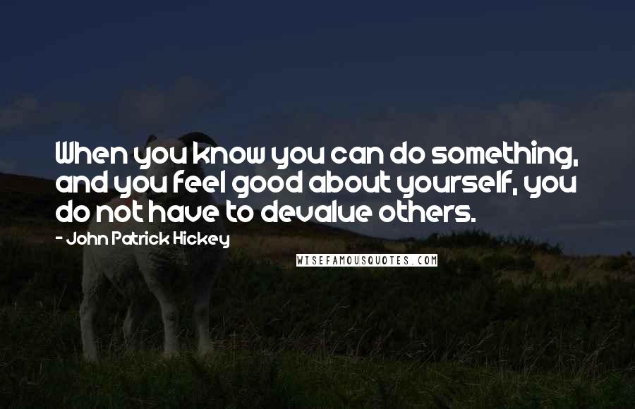 John Patrick Hickey Quotes: When you know you can do something, and you feel good about yourself, you do not have to devalue others.