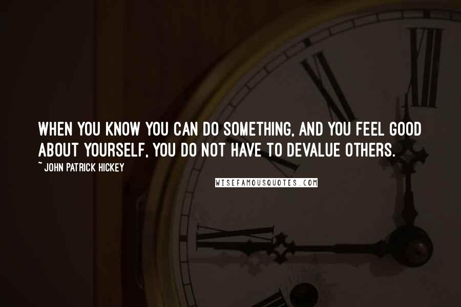 John Patrick Hickey Quotes: When you know you can do something, and you feel good about yourself, you do not have to devalue others.