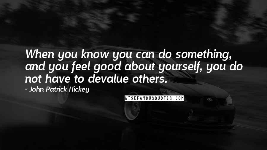 John Patrick Hickey Quotes: When you know you can do something, and you feel good about yourself, you do not have to devalue others.