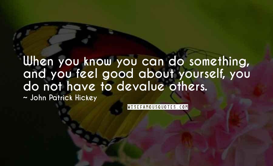 John Patrick Hickey Quotes: When you know you can do something, and you feel good about yourself, you do not have to devalue others.