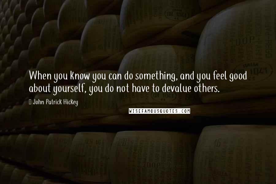 John Patrick Hickey Quotes: When you know you can do something, and you feel good about yourself, you do not have to devalue others.