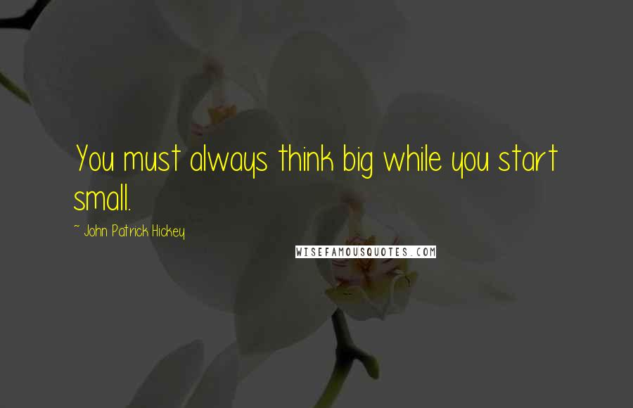 John Patrick Hickey Quotes: You must always think big while you start small.