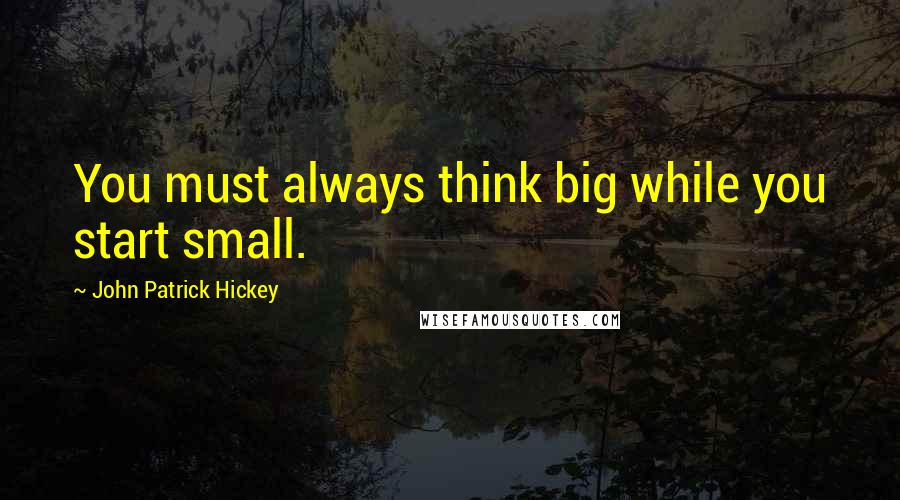 John Patrick Hickey Quotes: You must always think big while you start small.