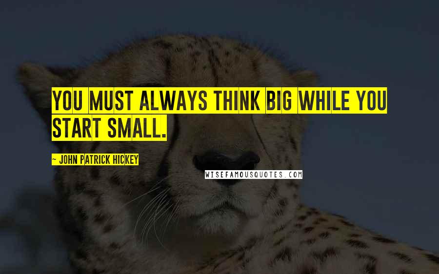 John Patrick Hickey Quotes: You must always think big while you start small.