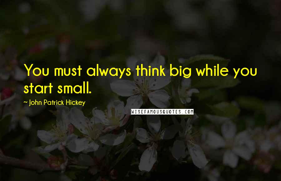 John Patrick Hickey Quotes: You must always think big while you start small.