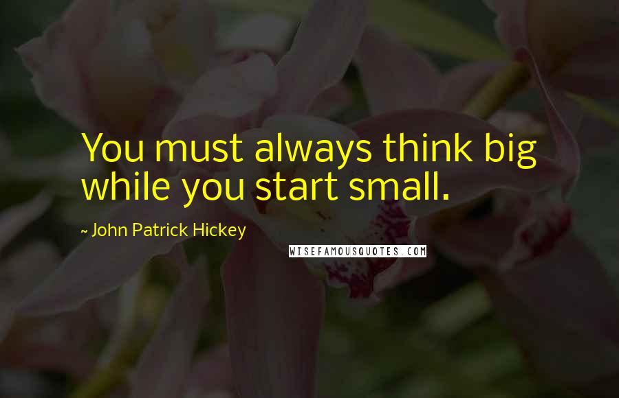 John Patrick Hickey Quotes: You must always think big while you start small.