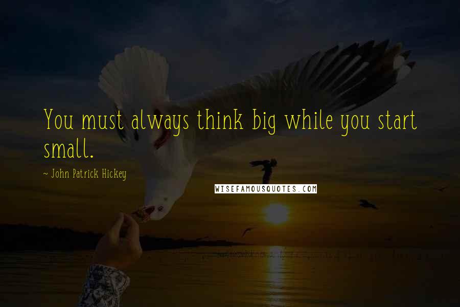 John Patrick Hickey Quotes: You must always think big while you start small.