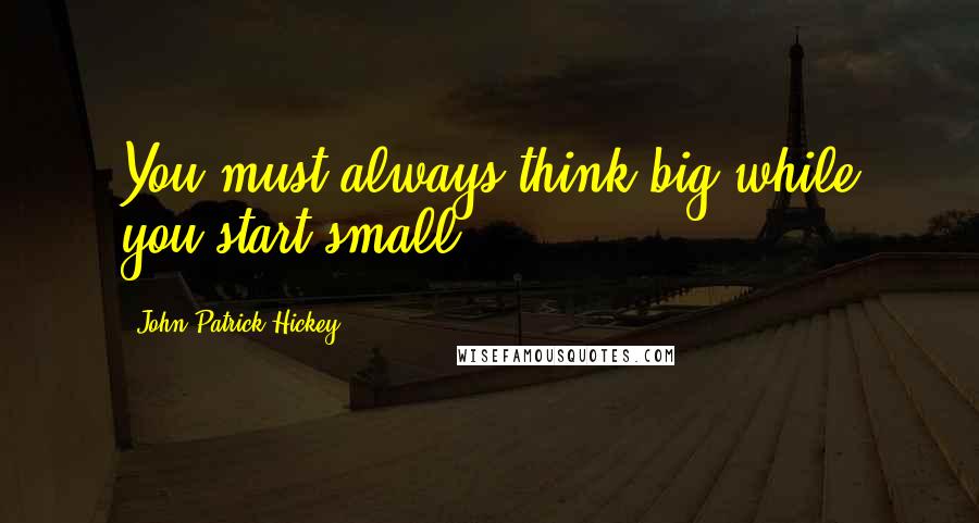 John Patrick Hickey Quotes: You must always think big while you start small.