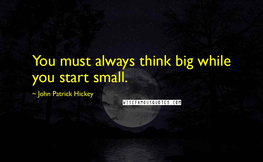 John Patrick Hickey Quotes: You must always think big while you start small.