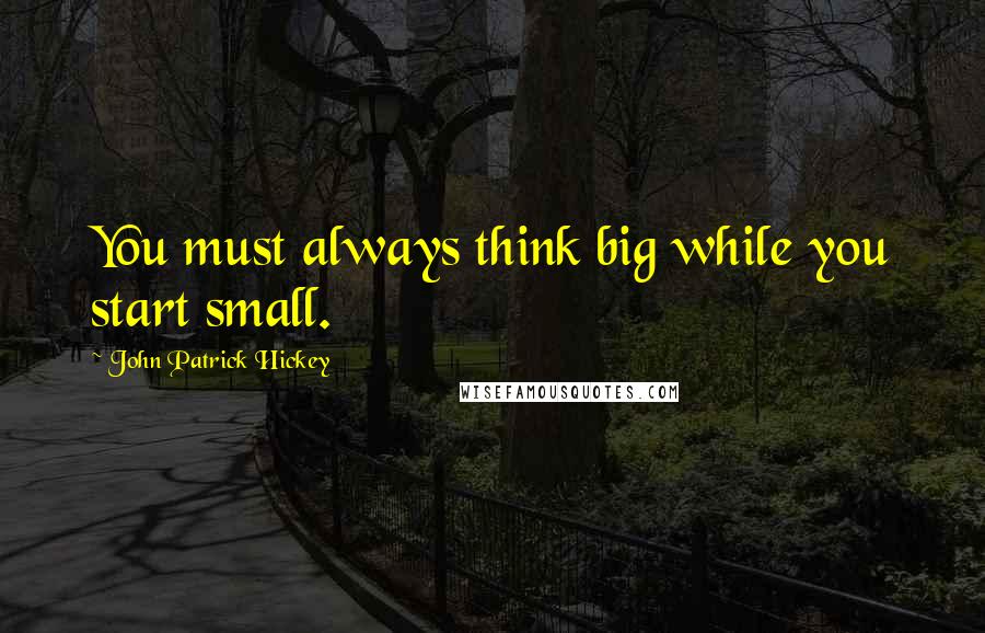 John Patrick Hickey Quotes: You must always think big while you start small.