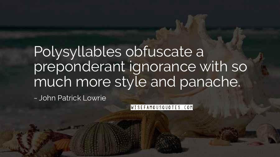 John Patrick Lowrie Quotes: Polysyllables obfuscate a preponderant ignorance with so much more style and panache.