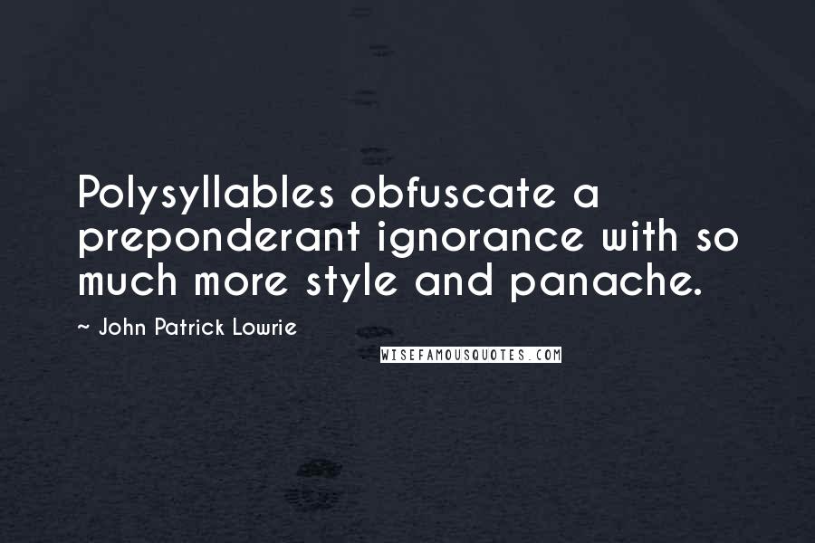 John Patrick Lowrie Quotes: Polysyllables obfuscate a preponderant ignorance with so much more style and panache.