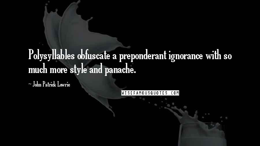 John Patrick Lowrie Quotes: Polysyllables obfuscate a preponderant ignorance with so much more style and panache.