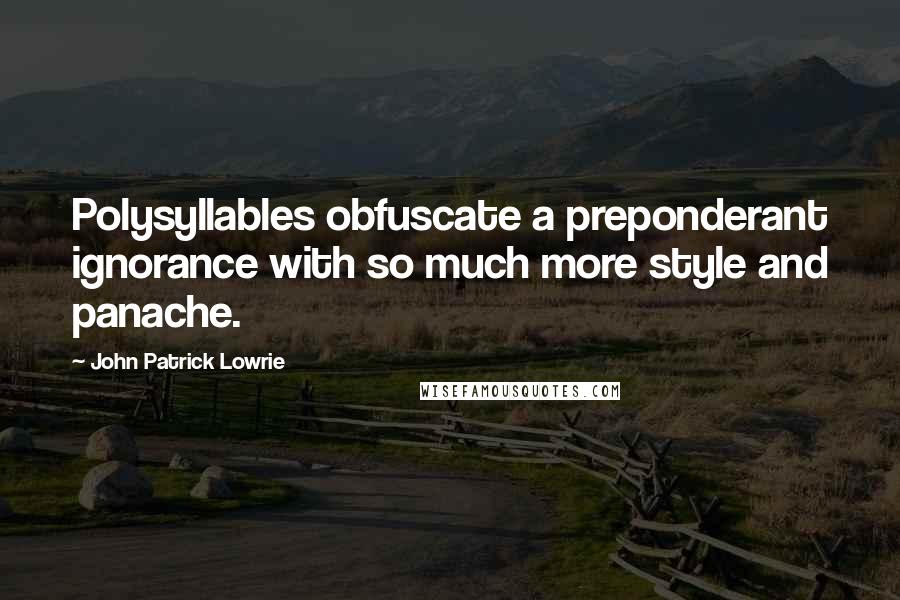 John Patrick Lowrie Quotes: Polysyllables obfuscate a preponderant ignorance with so much more style and panache.