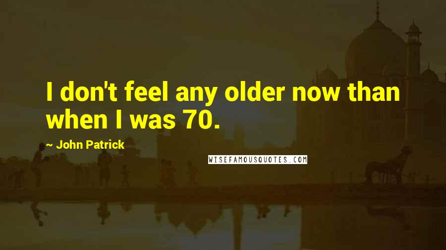 John Patrick Quotes: I don't feel any older now than when I was 70.