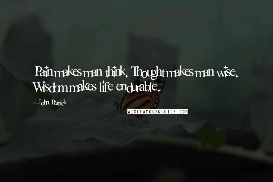 John Patrick Quotes: Pain makes man think. Thought makes man wise. Wisdom makes life endurable.