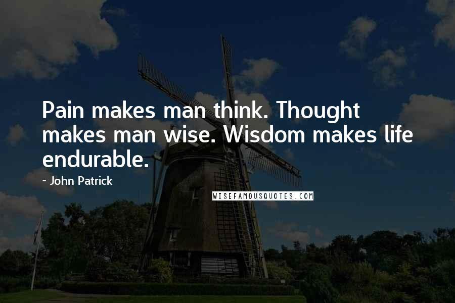 John Patrick Quotes: Pain makes man think. Thought makes man wise. Wisdom makes life endurable.